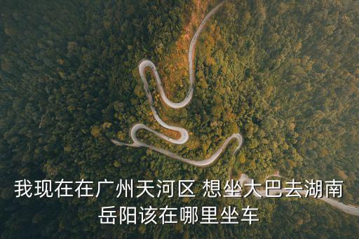 我現在在廣州天河區 想坐大巴去湖南岳陽該在哪里坐車