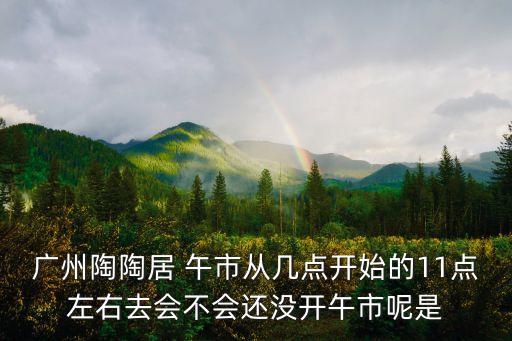 廣州陶陶居 午市從幾點開始的11點左右去會不會還沒開午市呢是