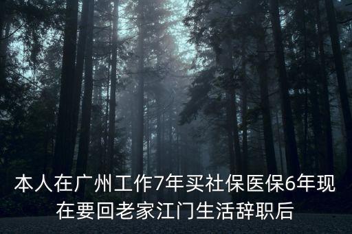 本人在廣州工作7年買社保醫保6年現在要回老家江門生活辭職后