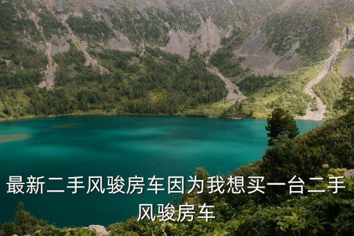 最新二手風駿房車因為我想買一臺二手風駿房車