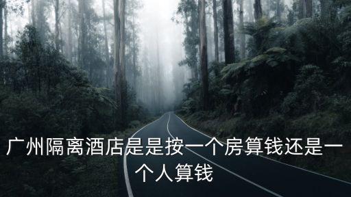 廣州隔離酒店是是按一個房算錢還是一個人算錢