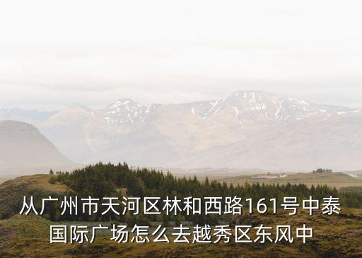 從廣州市天河區(qū)林和西路161號中泰國際廣場怎么去越秀區(qū)東風中