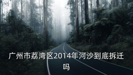 廣州市荔灣區(qū)2014年河沙到底拆遷嗎