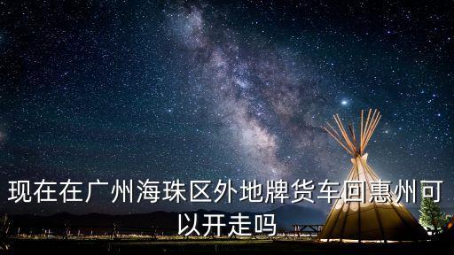 現在在廣州海珠區外地牌貨車回惠州可以開走嗎