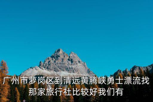 廣州市蘿崗區到清遠黃騰峽勇士漂流找那家旅行社比較好我們有