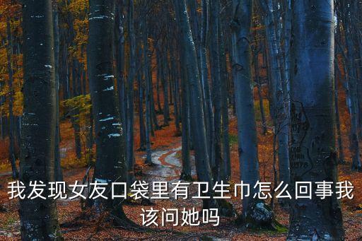 我發(fā)現(xiàn)女友口袋里有衛(wèi)生巾怎么回事我該問她嗎