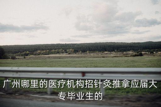 廣州哪里的醫(yī)療機構招針灸推拿應屆大專畢業(yè)生的