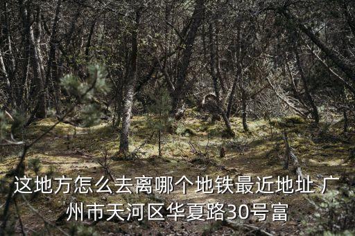 這地方怎么去離哪個地鐵最近地址 廣州市天河區華夏路30號富