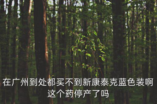 廣州市感冒藥什么時候能賣，在廣州到處都買不到新康泰克藍色裝啊這個藥停產了嗎