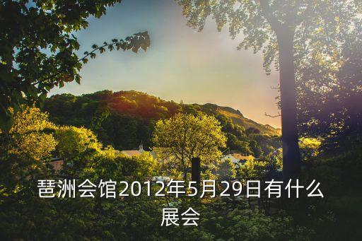 廣州琶洲五月份有什么展，琶洲會館2012年5月29日有什么展會