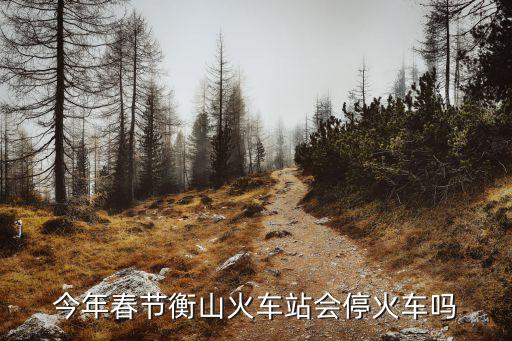 今年春運(yùn)廣州一衡山普鐵是否停運(yùn)，今年春運(yùn)衡山火車站到底停不停火車呢