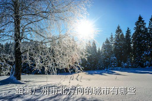 廣州以北城市名單，廣州市的東西南北面各有什么城市