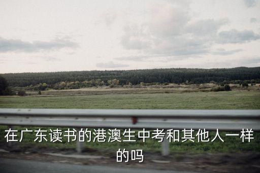 在廣東讀書的港澳生中考和其他人一樣的嗎