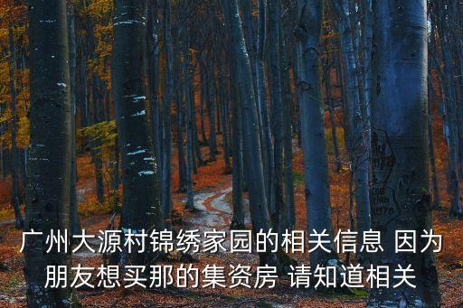 廣州大源村錦繡家園的相關信息 因為朋友想買那的集資房 請知道相關