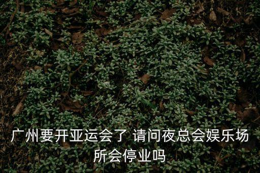 廣州要開亞運會了 請問夜總會娛樂場所會停業嗎