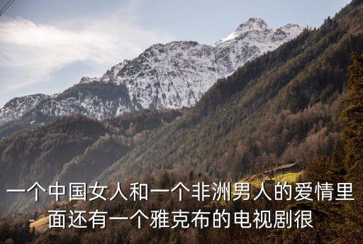 一個(gè)中國(guó)女人和一個(gè)非洲男人的愛(ài)情里面還有一個(gè)雅克布的電視劇很