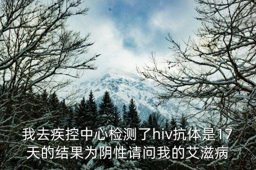 我去疾控中心檢測了hiv抗體是17天的結果為陰性請問我的艾滋病