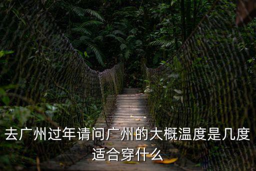 去廣州過年請問廣州的大概溫度是幾度適合穿什么
