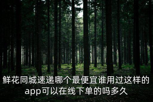 鮮花同城速遞哪個(gè)最便宜誰(shuí)用過這樣的app可以在線下單的嗎多久