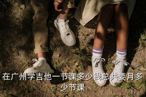 在廣州學吉他一節課多少錢總共要月多少節課