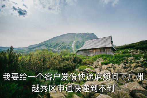 我要給一個客戶發份快遞麻煩問下廣州越秀區申通快遞到不到