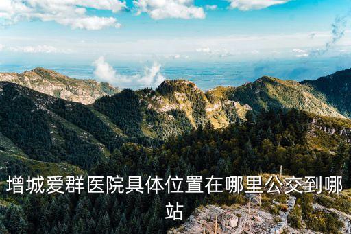 增城愛群醫院具體位置在哪里公交到哪站