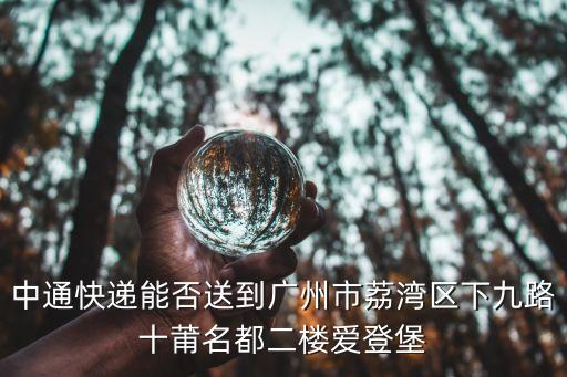 快遞還可以配送到廣州嗎，中通快遞能否送到廣州市荔灣區下九路十莆名都二樓愛登堡