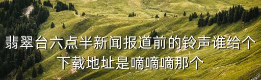 翡翠臺(tái)六點(diǎn)半新聞報(bào)道前的鈴聲誰給個(gè)下載地址是嘀嘀嘀那個(gè)