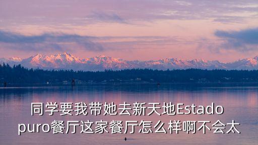 同學要我帶她去新天地Estado puro餐廳這家餐廳怎么樣啊不會太