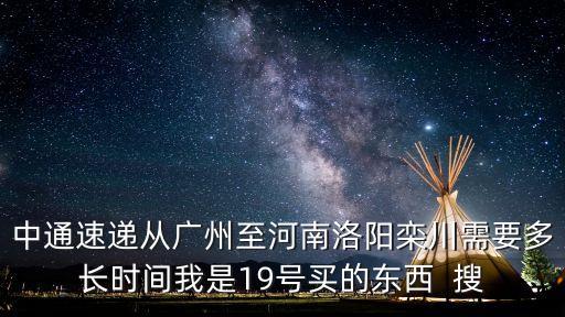 中通速遞從廣州至河南洛陽欒川需要多長時間我是19號買的東西  搜