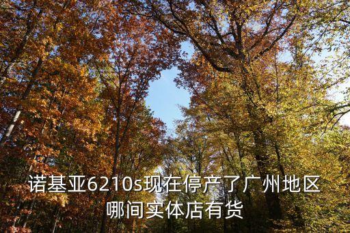 諾基亞6210s現在停產了廣州地區哪間實體店有貨
