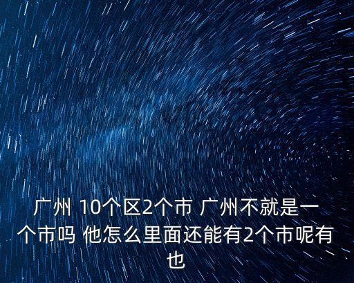 廣州 10個區2個市 廣州不就是一個市嗎 他怎么里面還能有2個市呢有也