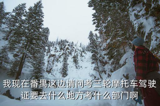 廣州摩托車考試去哪里考，我現在番禺這邊請問考三輪摩托車駕駛證要去什么地方考什么部門啊