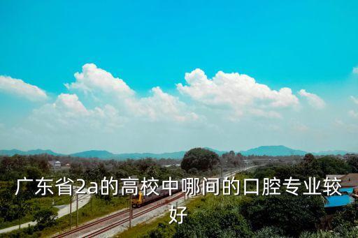 廣州口腔學校排名，廣東省2a的高校中哪間的口腔專業較好