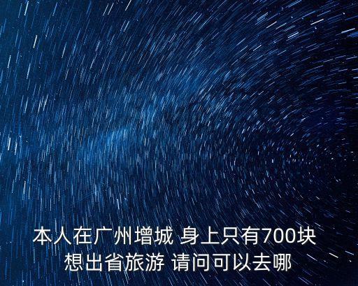 廣州怎么出省，本人在廣州增城 身上只有700塊 想出省旅游 請問可以去哪