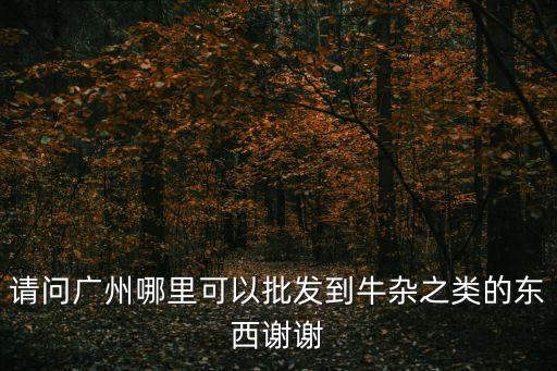請問廣州哪里可以批發(fā)到牛雜之類的東西謝謝