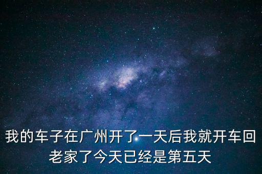我的車子在廣州開了一天后我就開車回老家了今天已經是第五天