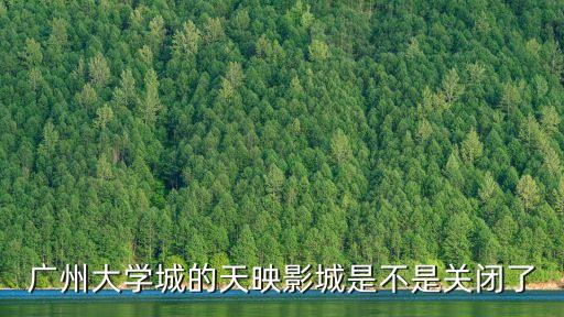 廣州電影院關(guān)閉了嗎，廣州大學(xué)城的天映影城是不是關(guān)閉了