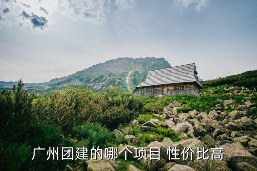 廣州團建的哪個項目 性價比高