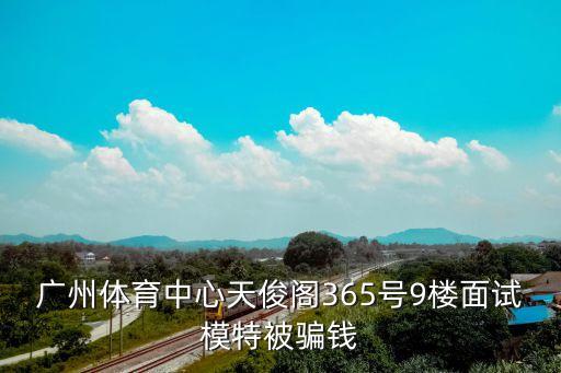 廣州體育中心天俊閣365號9樓面試模特被騙錢