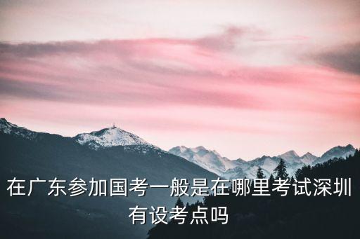 在廣東參加國考一般是在哪里考試深圳有設考點嗎