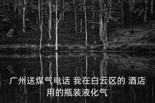廣州黃埔中穗液化氣配送電話，我要廣州市天河區的送煤氣罐的電話