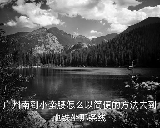廣州南去蛐牡靨，廣州南到小蠻腰怎么以簡便的方法去到地鐵坐那條線