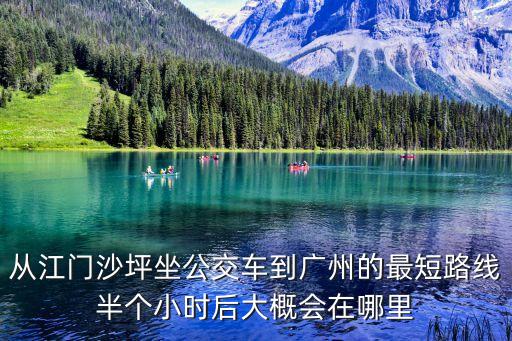 從江門沙坪坐公交車到廣州的最短路線半個小時后大概會在哪里