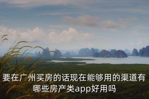 廣州買房子什么app好，我想在廣州上海等處買一套房子有哪些覆蓋范圍比較廣的手機(jī)看