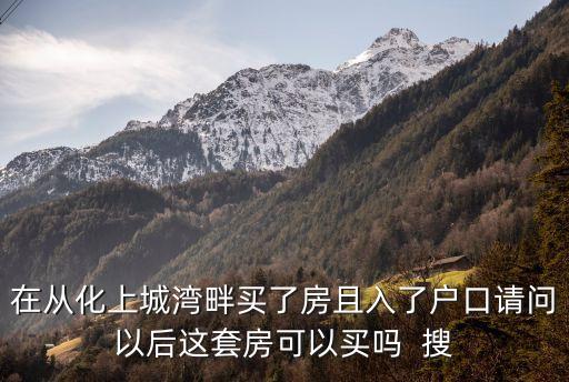 在從化上城灣畔買了房且入了戶口請問以后這套房可以買嗎  搜