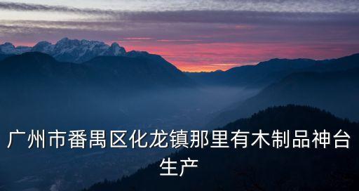 廣州市番禺區(qū)化龍鎮(zhèn)那里有木制品神臺生產(chǎn)