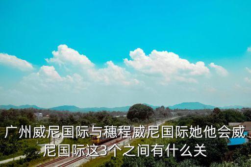 廣州威尼國際與穗程威尼國際她他會威尼國際這3個之間有什么關