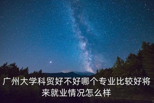 廣州大學科貿好不好哪個專業比較好將來就業情況怎么樣