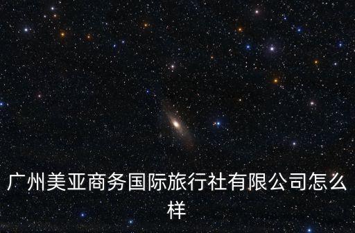廣州美亞商務國際旅行社有限公司怎么樣